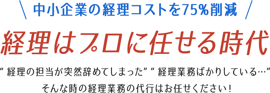 中小企業の経理コストを75%削減 経理はプロに任せる時代 “経理の担当が突然辞めてしまった”“経理業務ばかりしている…”そんな時の経理業務の代行はお任せください！